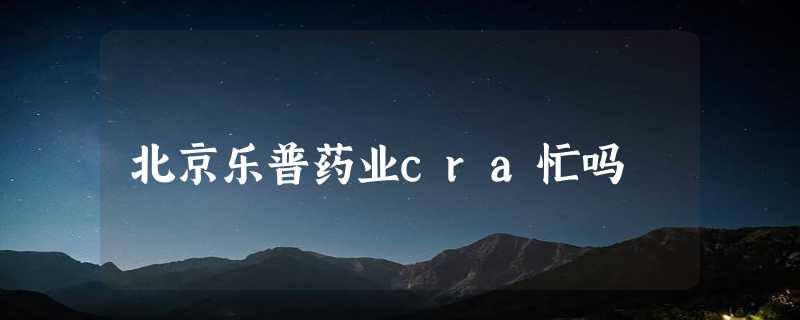 北京乐普药业cra忙吗