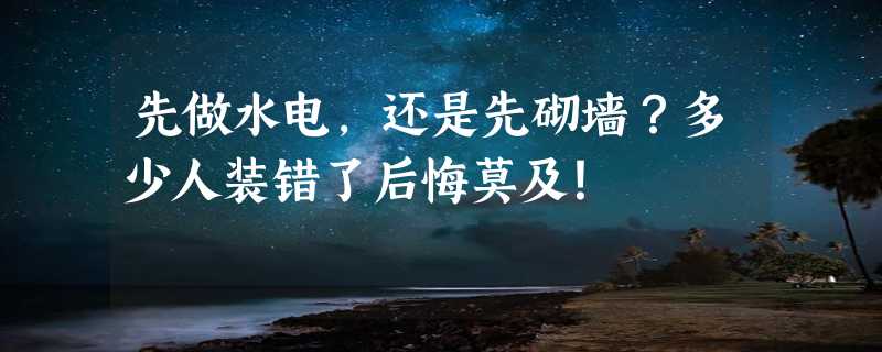 先做水电，还是先砌墙？多少人装错了后悔莫及！