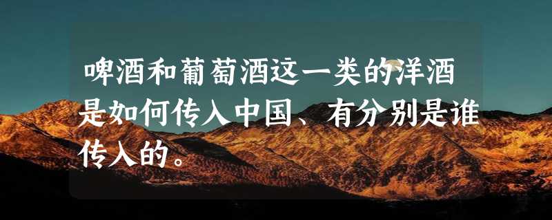 啤酒和葡萄酒这一类的洋酒是如何传入中国、有分别是谁传入的。