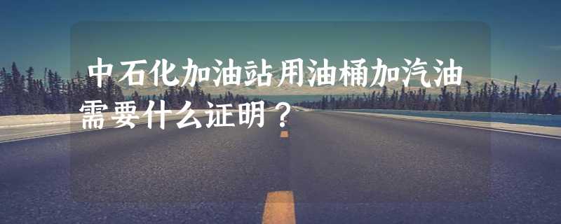 中石化加油站用油桶加汽油需要什么证明？