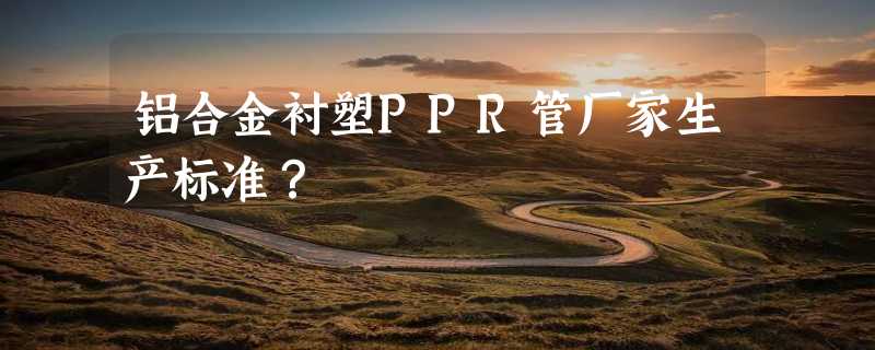 铝合金衬塑PPR管厂家生产标准？