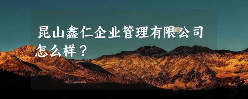 昆山鑫仁企业管理有限公司怎么样？