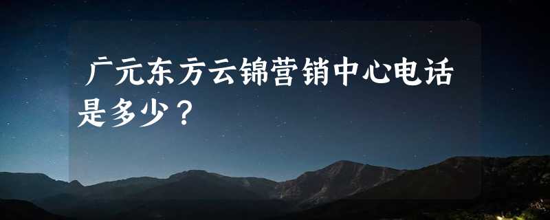 广元东方云锦营销中心电话是多少？