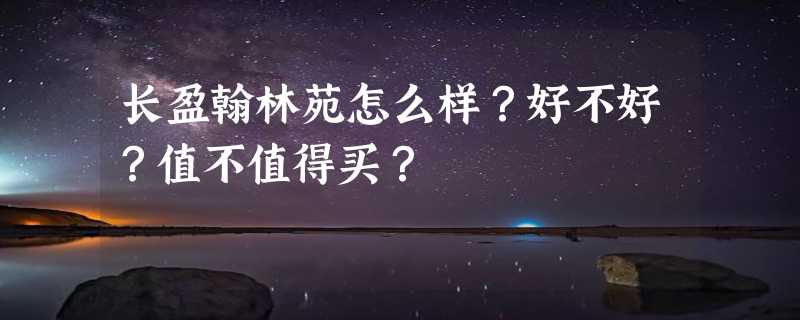 长盈翰林苑怎么样？好不好？值不值得买？