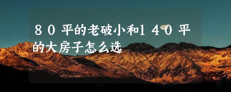 80平的老破小和140平的大房子怎么选