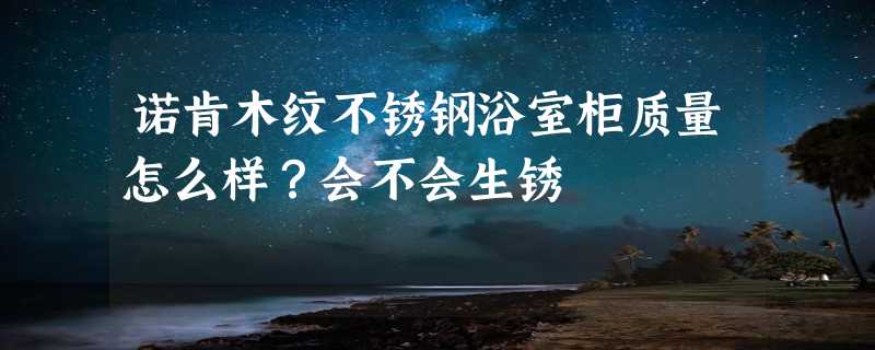 诺肯木纹不锈钢浴室柜质量怎么样？会不会生锈