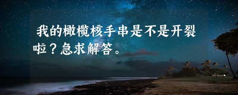 我的橄榄核手串是不是开裂啦？急求解答。