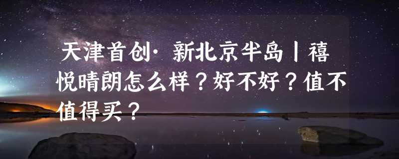 天津首创·新北京半岛丨禧悦晴朗怎么样？好不好？值不值得买？