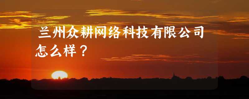 兰州众耕网络科技有限公司怎么样？