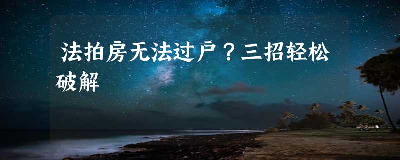 法拍房无法过户？三招轻松破解