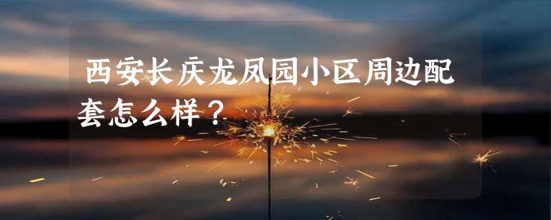 西安长庆龙凤园小区周边配套怎么样？