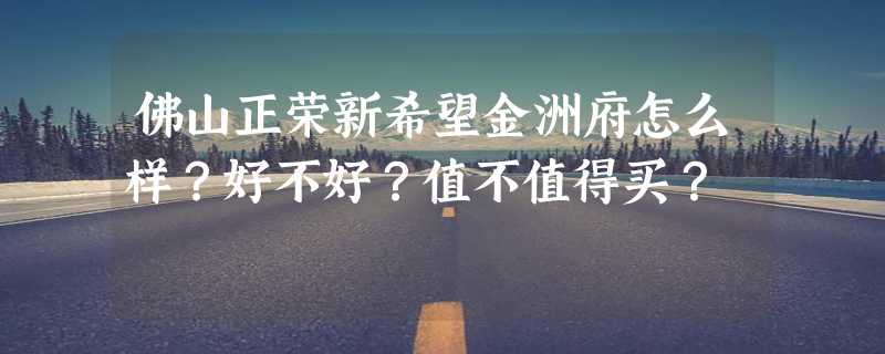 佛山正荣新希望金洲府怎么样？好不好？值不值得买？