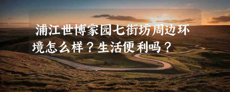 浦江世博家园七街坊周边环境怎么样？生活便利吗？