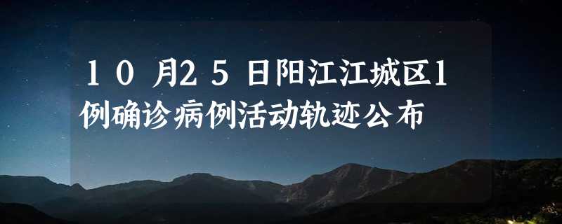 10月25日阳江江城区1例确诊病例活动轨迹公布