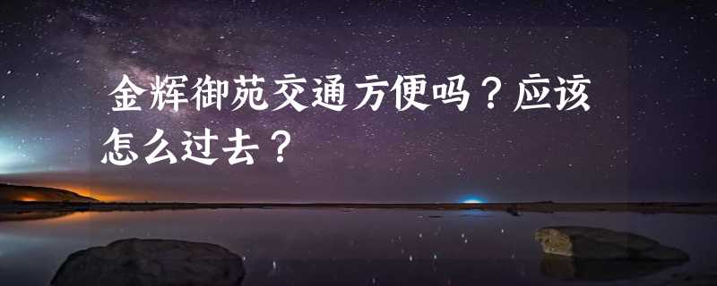 金辉御苑交通方便吗？应该怎么过去？