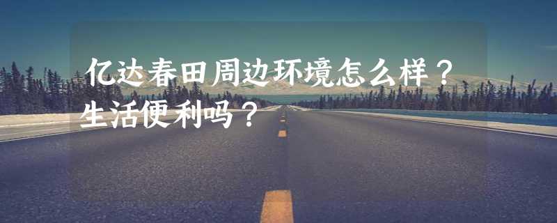 亿达春田周边环境怎么样？生活便利吗？