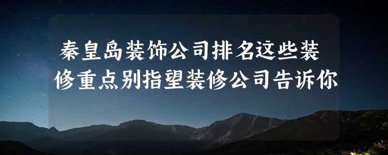 秦皇岛装饰公司排名这些装修重点别指望装修公司告诉你