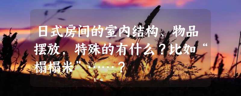 日式房间的室内结构、物品摆放，特殊的有什么？比如“榻榻米”……？