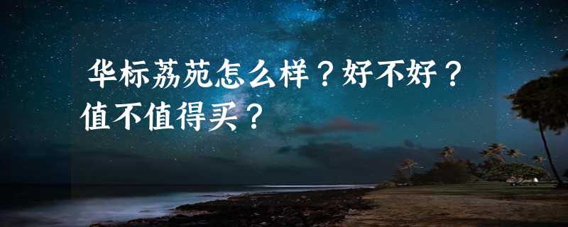 华标荔苑怎么样？好不好？值不值得买？