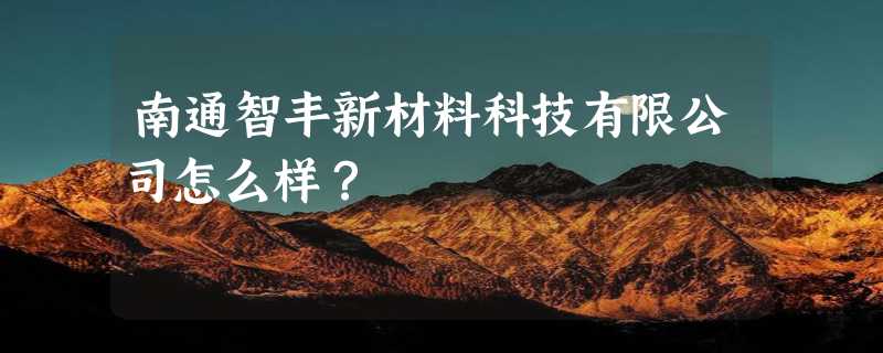 南通智丰新材料科技有限公司怎么样？