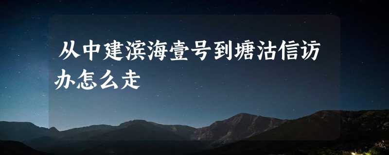 从中建滨海壹号到塘沽信访办怎么走