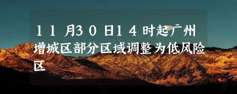 11月30日14时起广州增城区部分区域调整为低风险区