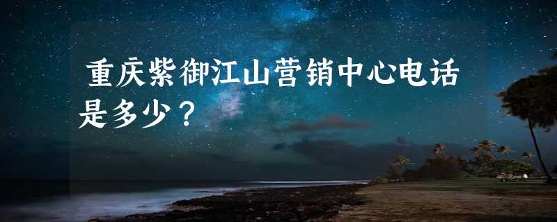 重庆紫御江山营销中心电话是多少？