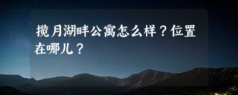 揽月湖畔公寓怎么样？位置在哪儿？