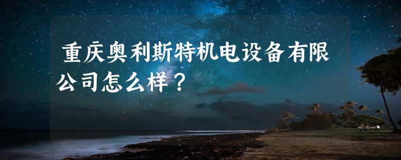 重庆奥利斯特机电设备有限公司怎么样？