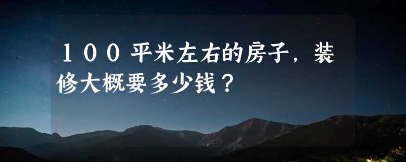 100平米左右的房子，装修大概要多少钱？