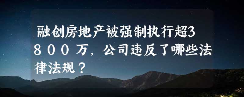 融创房地产被强制执行超3800万，公司违反了哪些法律法规？