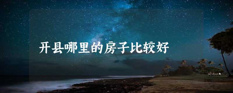 开县哪里的房子比较好