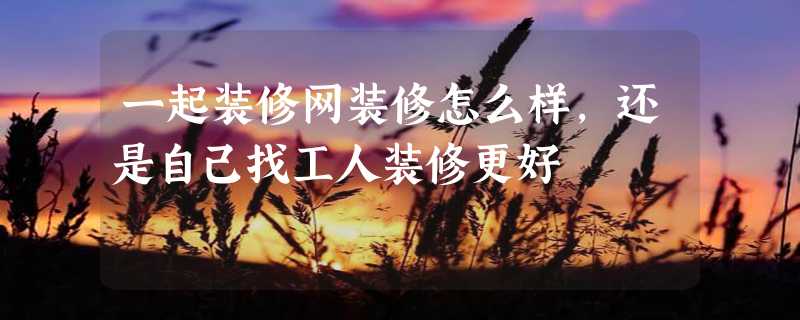 一起装修网装修怎么样，还是自己找工人装修更好