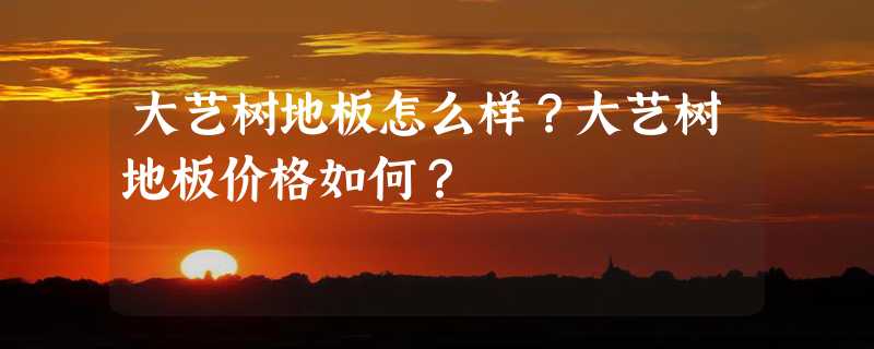 大艺树地板怎么样？大艺树地板价格如何？