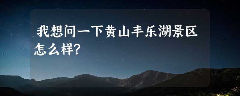 我想问一下黄山丰乐湖景区怎么样?