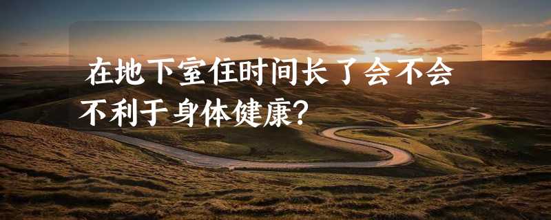 在地下室住时间长了会不会不利于身体健康?