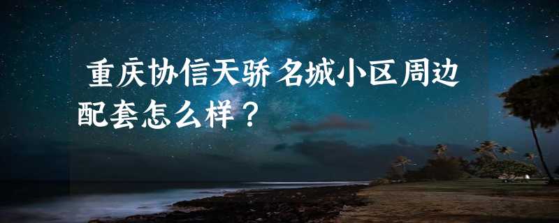 重庆协信天骄名城小区周边配套怎么样？