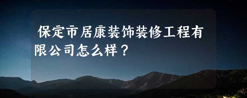 保定市居康装饰装修工程有限公司怎么样？