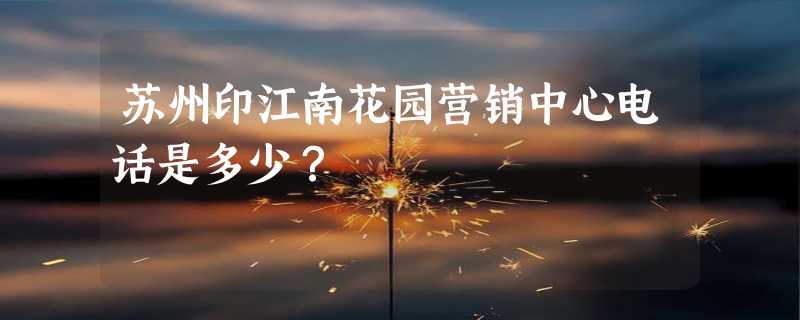 苏州印江南花园营销中心电话是多少？