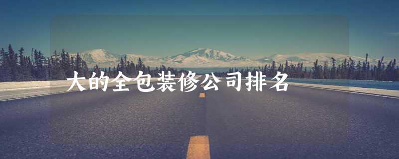 大的全包装修公司排名