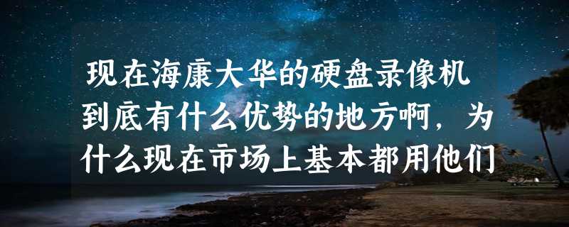 现在海康大华的硬盘录像机到底有什么优势的地方啊，为什么现在市场上基本都用他们的呢？