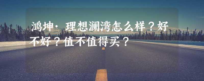 鸿坤·理想澜湾怎么样？好不好？值不值得买？