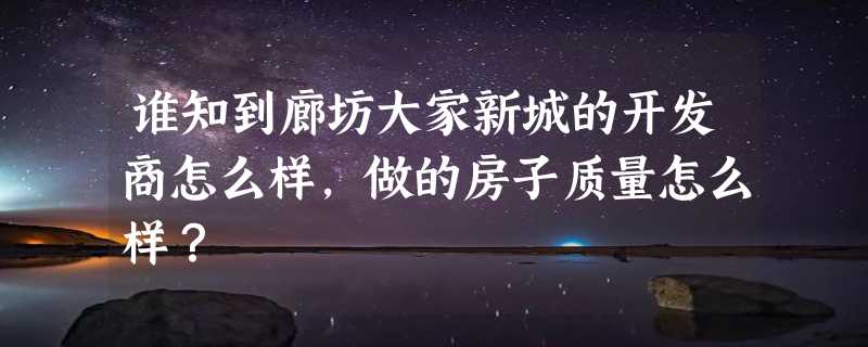 谁知到廊坊大家新城的开发商怎么样，做的房子质量怎么样？