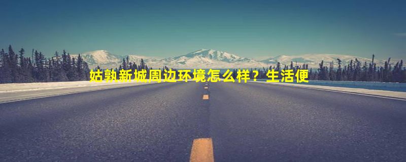 姑孰新城周边环境怎么样？生活便利吗？