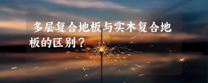 多层复合地板与实木复合地板的区别？