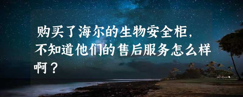 购买了海尔的生物安全柜，不知道他们的售后服务怎么样啊？