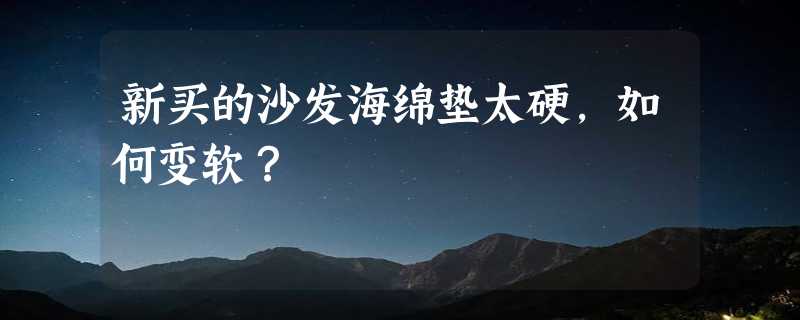 新买的沙发海绵垫太硬，如何变软？