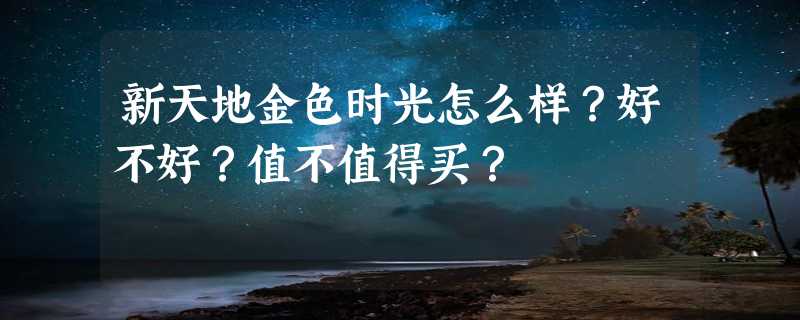 新天地金色时光怎么样？好不好？值不值得买？