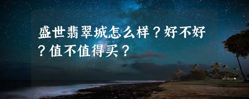 盛世翡翠城怎么样？好不好？值不值得买？