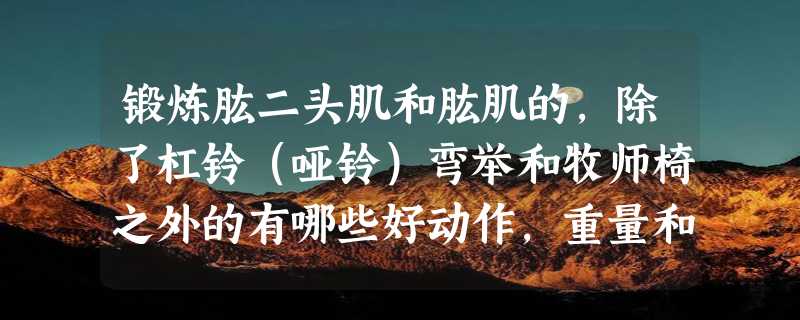 锻炼肱二头肌和肱肌的，除了杠铃（哑铃）弯举和牧师椅之外的有哪些好动作，重量和组数的如何把握？谢谢